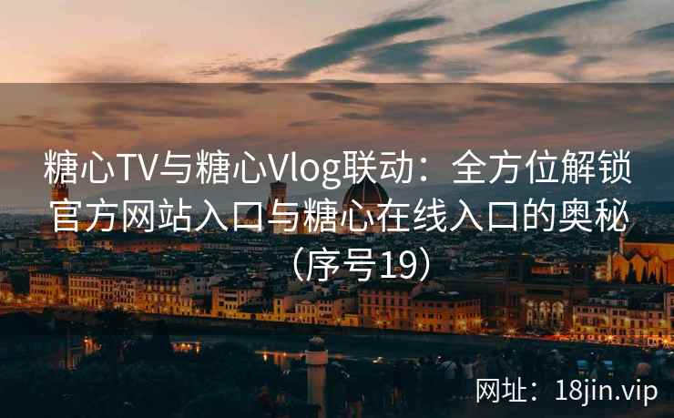 糖心TV与糖心Vlog联动：全方位解锁官方网站入口与糖心在线入口的奥秘（序号19）
