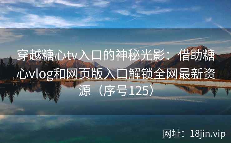 穿越糖心tv入口的神秘光影：借助糖心vlog和网页版入口解锁全网最新资源（序号125）