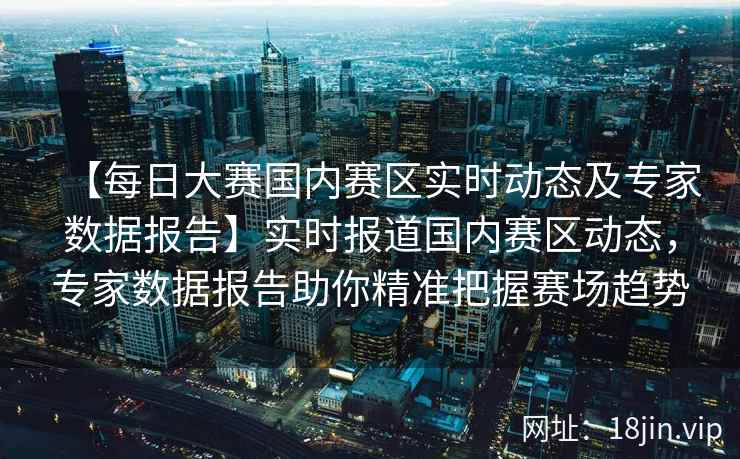 【每日大赛国内赛区实时动态及专家数据报告】实时报道国内赛区动态,专家数据报告助你精准把握赛场趋势 【每日大赛国内赛区实时动态及专家数据报告】实时报道国内赛区动态,专家数据报告助你精准把握赛场趋势