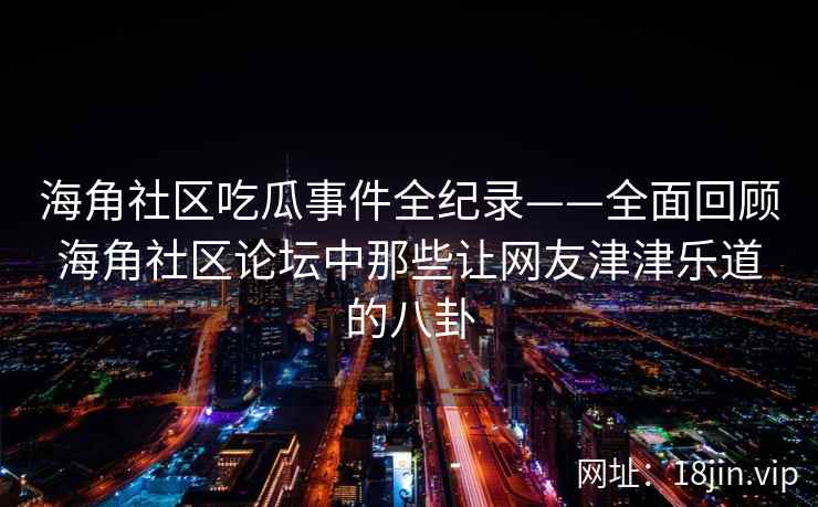 海角社区吃瓜事件全纪录——全面回顾海角社区论坛中那些让网友津津乐道的八卦 海角社区吃瓜事件全纪录——全面回顾海角社区论坛中那些让网友津津乐道的八卦