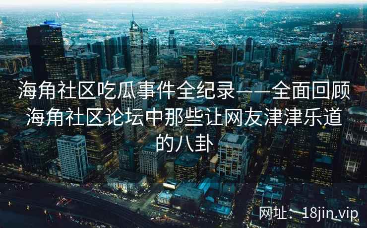 海角社区吃瓜事件全纪录——全面回顾海角社区论坛中那些让网友津津乐道的八卦 海角社区吃瓜事件全纪录——全面回顾海角社区论坛中那些让网友津津乐道的八卦