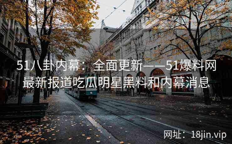 51八卦内幕:全面更新——51爆料网最新报道吃瓜明星黑料和内幕消息 51八卦内幕:全面更新——51爆料网最新报道吃瓜明星黑料和内幕消息