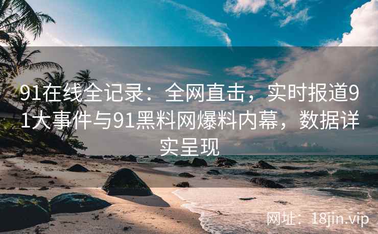 91在线全记录：全网直击，实时报道91大事件与91黑料网爆料内幕，数据详实呈现