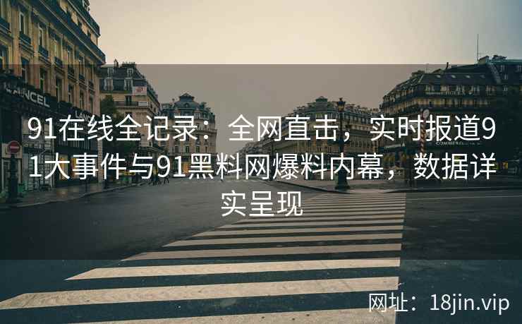 91在线全记录：全网直击，实时报道91大事件与91黑料网爆料内幕，数据详实呈现