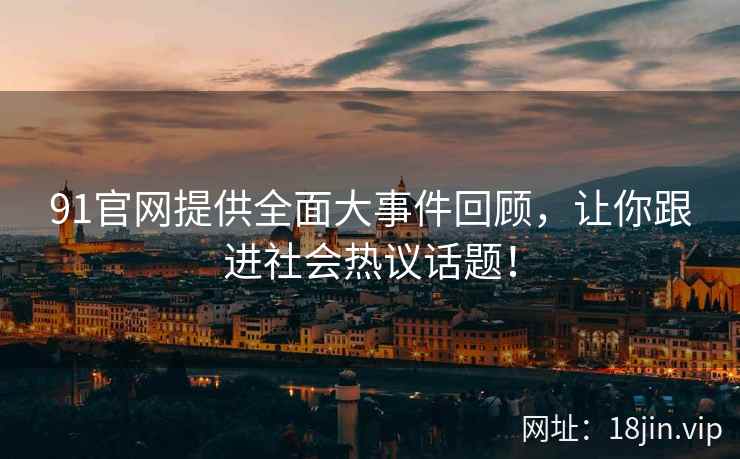 91官网提供全面大事件回顾,让你跟进社会热议话题! 91官网提供全面大事件回顾,让你跟进社会热议话题!