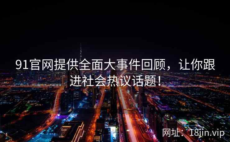 91官网提供全面大事件回顾,让你跟进社会热议话题! 91官网提供全面大事件回顾,让你跟进社会热议话题!