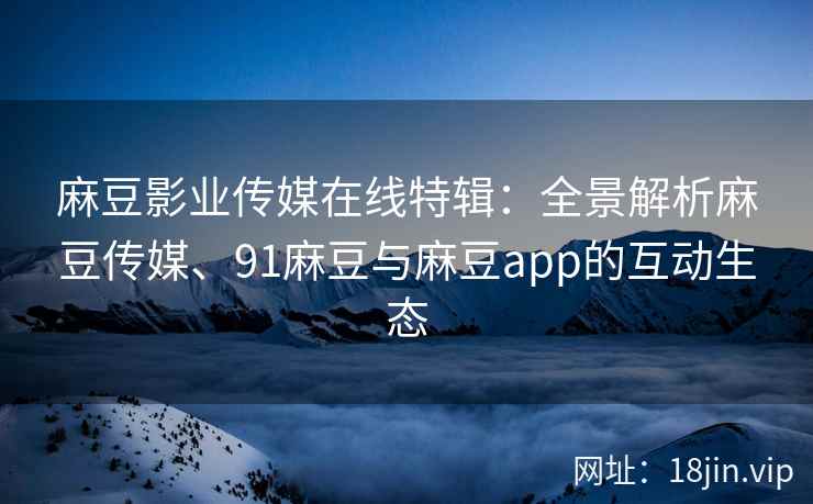 麻豆影业传媒在线特辑：全景解析麻豆传媒、91麻豆与麻豆app的互动生态