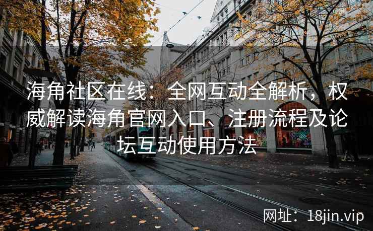 海角社区在线：全网互动全解析，权威解读海角官网入口、注册流程及论坛互动使用方法