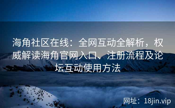 海角社区在线：全网互动全解析，权威解读海角官网入口、注册流程及论坛互动使用方法