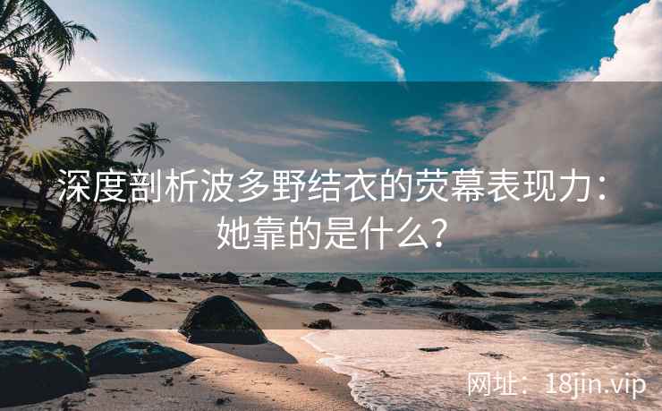 深度剖析波多野结衣的荧幕表现力：她靠的是什么？