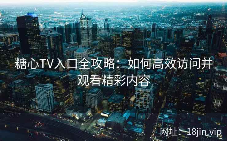 糖心TV入口全攻略：如何高效访问并观看精彩内容