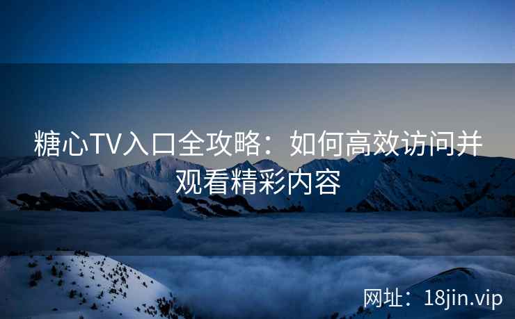 糖心TV入口全攻略：如何高效访问并观看精彩内容