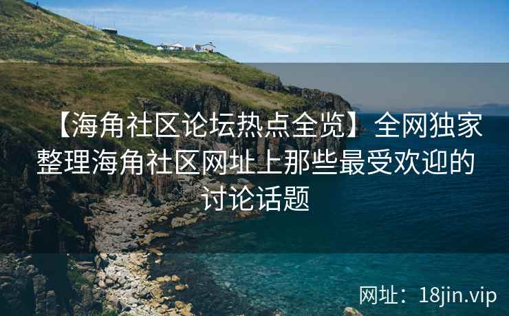【海角社区论坛热点全览】全网独家整理海角社区网址上那些最受欢迎的讨论话题