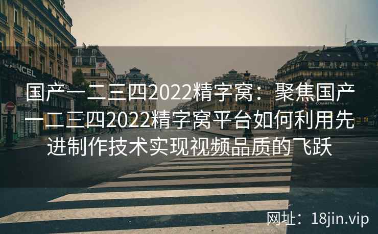 国产一二三四2022精字窝：聚焦国产一二三四2022精字窝平台如何利用先进制作技术实现视频品质的飞跃