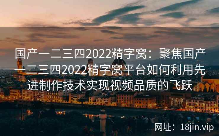 国产一二三四2022精字窝：聚焦国产一二三四2022精字窝平台如何利用先进制作技术实现视频品质的飞跃