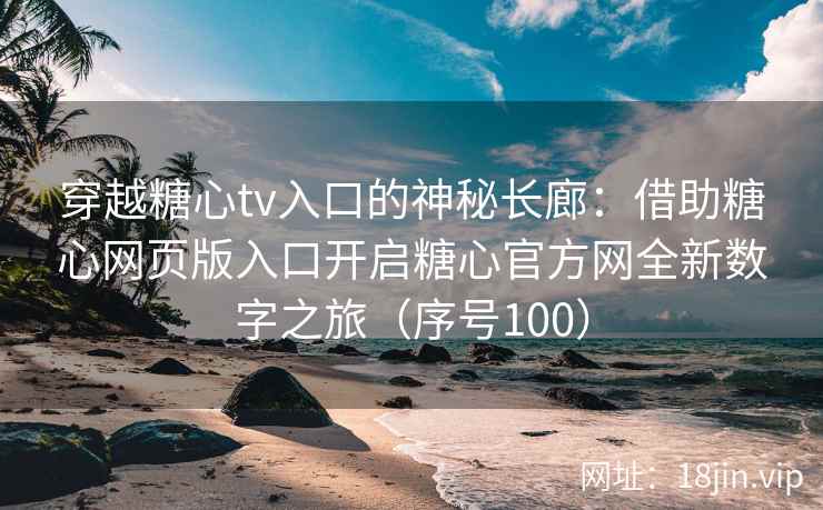 穿越糖心tv入口的神秘长廊:借助糖心网页版入口开启糖心官方网全新数字之旅(序号100) 穿越糖心tv入口的神秘长廊:借助糖心网页版入口开启糖心官方网全新数字之旅(序号100)