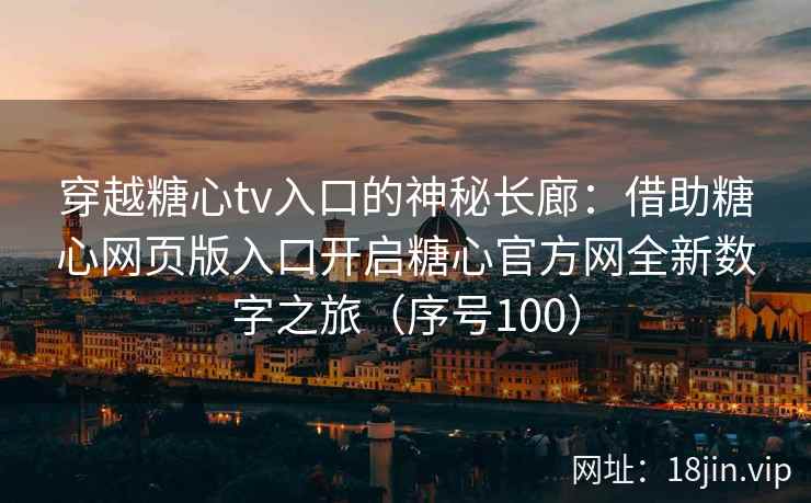 穿越糖心tv入口的神秘长廊:借助糖心网页版入口开启糖心官方网全新数字之旅(序号100) 穿越糖心tv入口的神秘长廊:借助糖心网页版入口开启糖心官方网全新数字之旅(序号100)