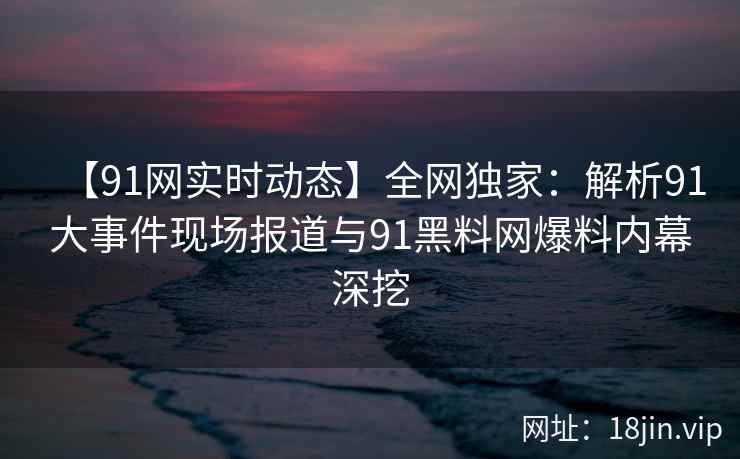 【91网实时动态】全网独家:解析91大事件现场报道与91黑料网爆料内幕深挖 【91网实时动态】全网独家:解析91大事件现场报道与91黑料网爆料内幕深挖