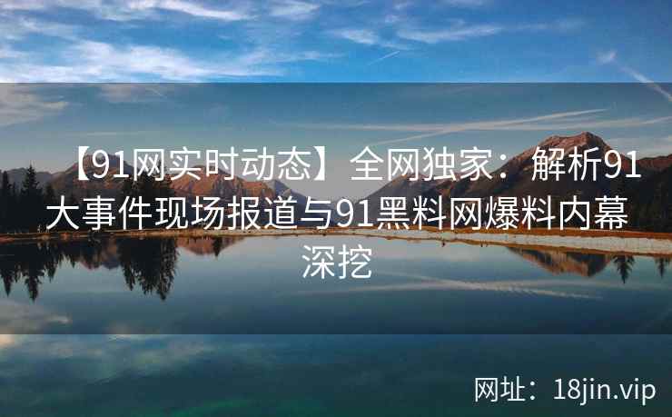 【91网实时动态】全网独家:解析91大事件现场报道与91黑料网爆料内幕深挖 【91网实时动态】全网独家:解析91大事件现场报道与91黑料网爆料内幕深挖