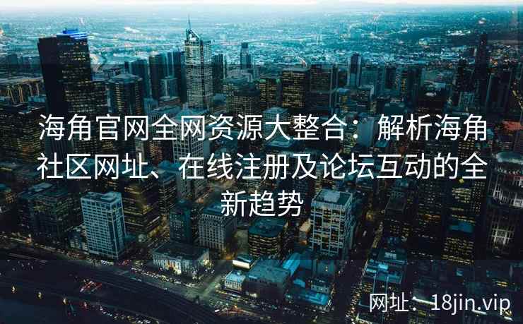 海角官网全网资源大整合：解析海角社区网址、在线注册及论坛互动的全新趋势