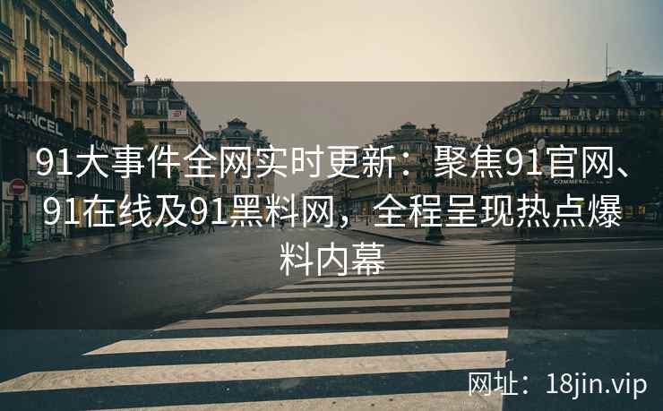 91大事件全网实时更新：聚焦91官网、91在线及91黑料网，全程呈现热点爆料内幕
