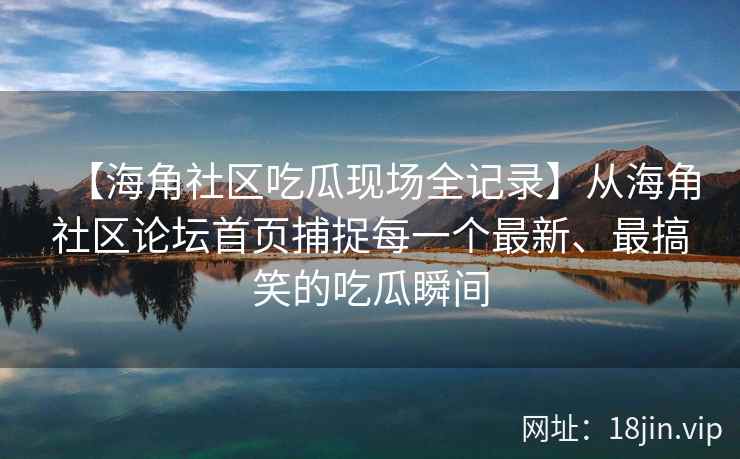 【海角社区吃瓜现场全记录】从海角社区论坛首页捕捉每一个最新、最搞笑的吃瓜瞬间 【海角社区吃瓜现场全记录】从海角社区论坛首页捕捉每一个最新、最搞笑的吃瓜瞬间