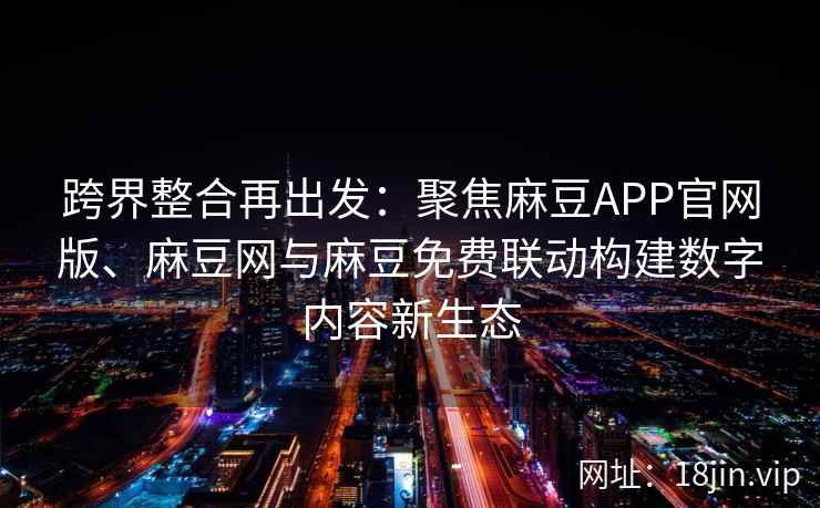 跨界整合再出发：聚焦麻豆APP官网版、麻豆网与麻豆免费联动构建数字内容新生态