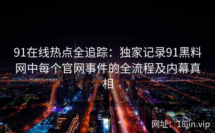 91在线热点全追踪：独家记录91黑料网中每个官网事件的全流程及内幕真相