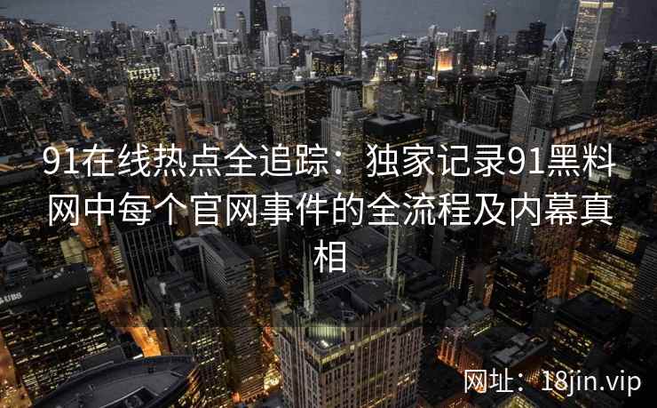 91在线热点全追踪：独家记录91黑料网中每个官网事件的全流程及内幕真相