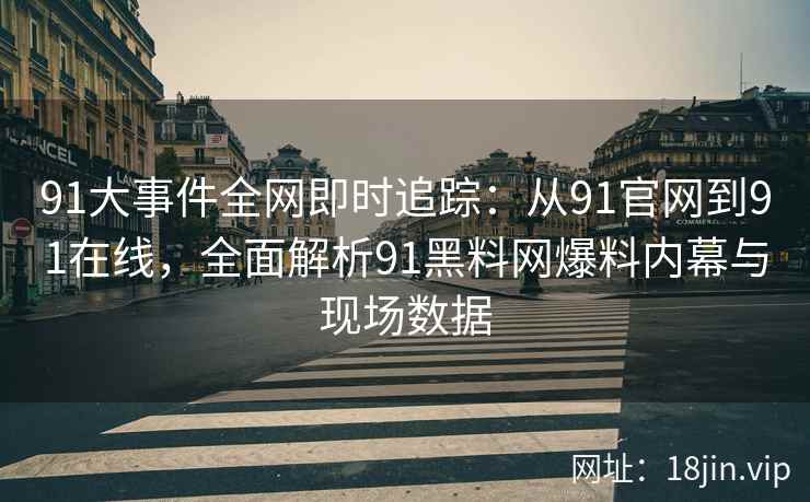 91大事件全网即时追踪：从91官网到91在线，全面解析91黑料网爆料内幕与现场数据