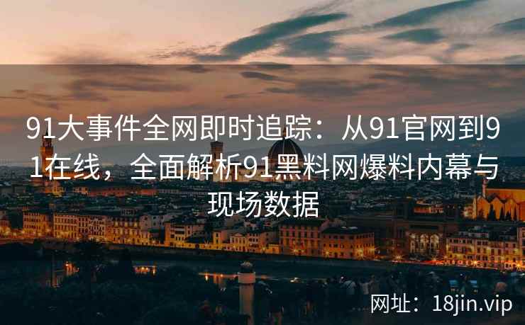91大事件全网即时追踪：从91官网到91在线，全面解析91黑料网爆料内幕与现场数据