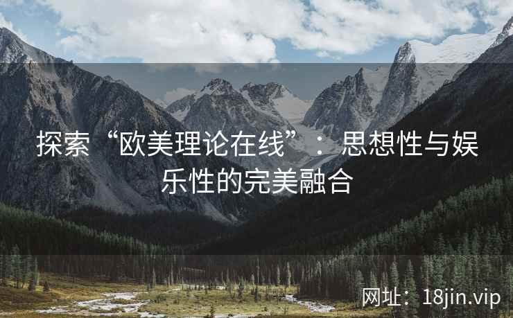 探索“欧美理论在线”：思想性与娱乐性的完美融合