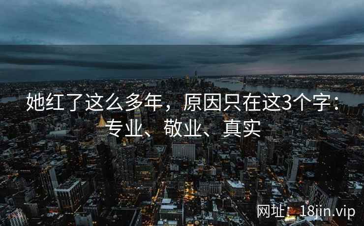 她红了这么多年，原因只在这3个字：专业、敬业、真实