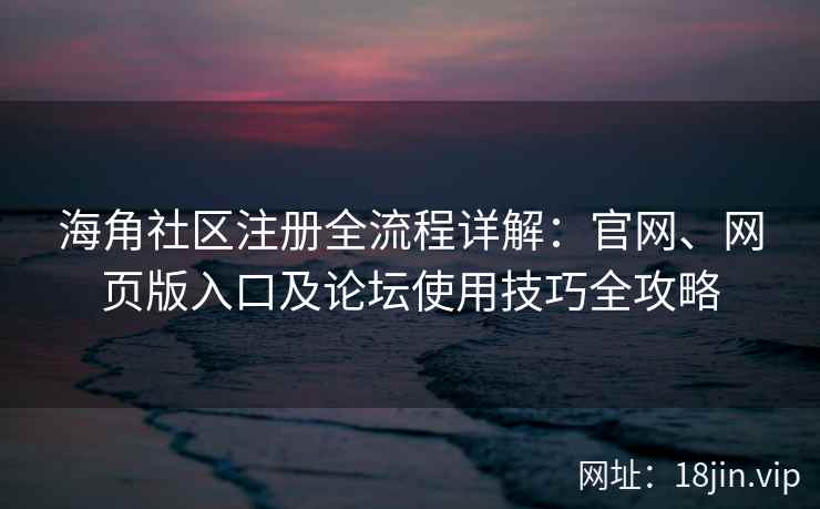 海角社区注册全流程详解：官网、网页版入口及论坛使用技巧全攻略