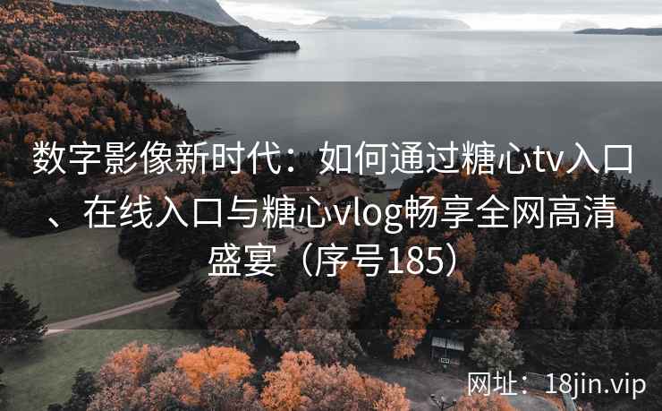 数字影像新时代:如何通过糖心tv入口、在线入口与糖心vlog畅享全网高清盛宴(序号185) 数字影像新时代:如何通过糖心tv入口、在线入口与糖心vlog畅享全网高清盛宴(序号185)