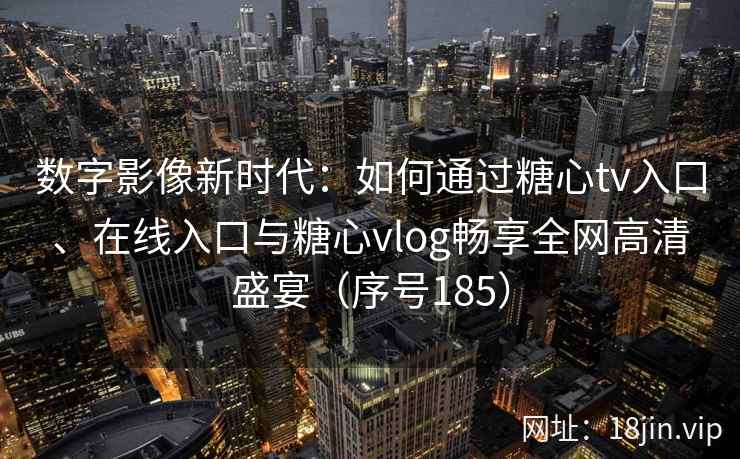 数字影像新时代:如何通过糖心tv入口、在线入口与糖心vlog畅享全网高清盛宴(序号185) 数字影像新时代:如何通过糖心tv入口、在线入口与糖心vlog畅享全网高清盛宴(序号185)