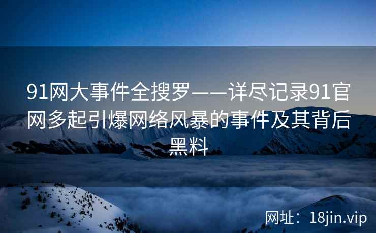 91网大事件全搜罗——详尽记录91官网多起引爆网络风暴的事件及其背后黑料