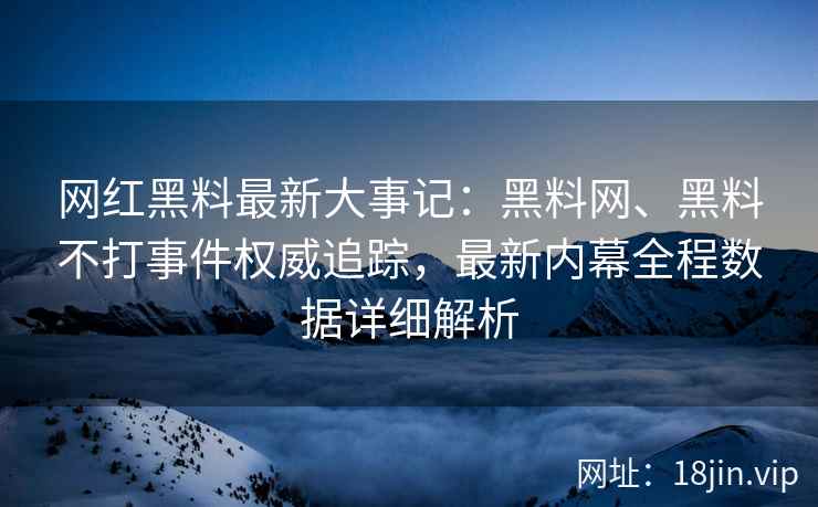 网红黑料最新大事记:黑料网、黑料不打事件权威追踪,最新内幕全程数据详细解析 网红黑料最新大事记:黑料网、黑料不打事件权威追踪,最新内幕全程数据详细解析