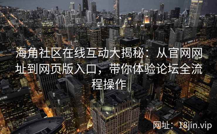 海角社区在线互动大揭秘:从官网网址到网页版入口,带你体验论坛全流程操作 海角社区在线互动大揭秘:从官网网址到网页版入口,带你体验论坛全流程操作