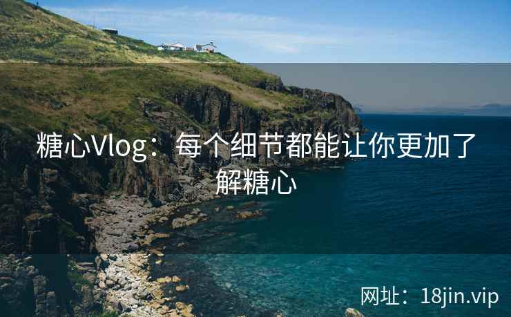 糖心Vlog:每个细节都能让你更加了解糖心 糖心Vlog:每个细节都能让你更加了解糖心