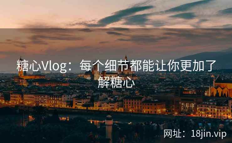 糖心Vlog:每个细节都能让你更加了解糖心 糖心Vlog:每个细节都能让你更加了解糖心