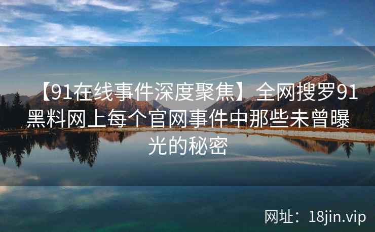 【91在线事件深度聚焦】全网搜罗91黑料网上每个官网事件中那些未曾曝光的秘密