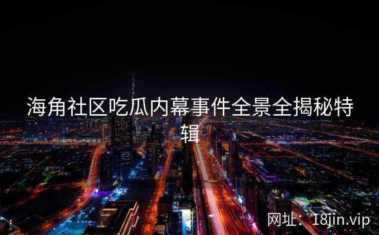 海角社区吃瓜内幕事件全景全揭秘特辑