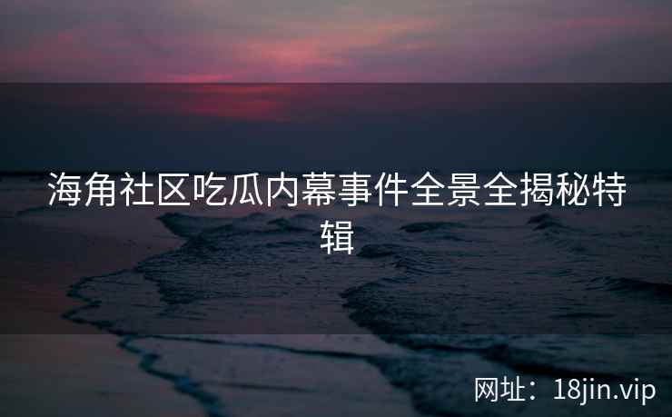 海角社区吃瓜内幕事件全景全揭秘特辑