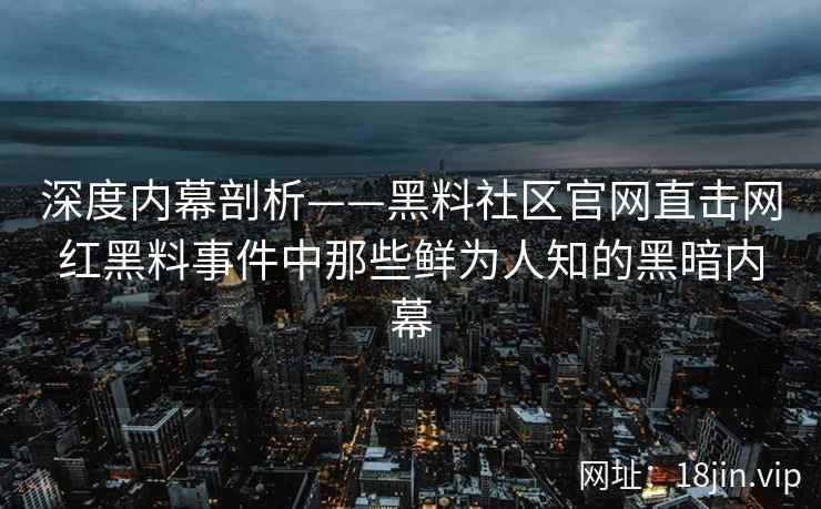 深度内幕剖析——黑料社区官网直击网红黑料事件中那些鲜为人知的黑暗内幕