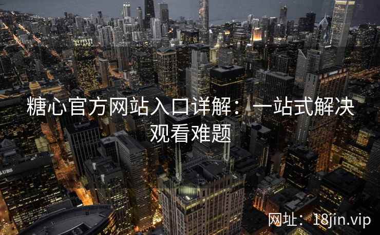 糖心官方网站入口详解：一站式解决观看难题