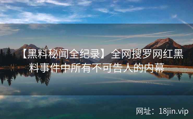 【黑料秘闻全纪录】全网搜罗网红黑料事件中所有不可告人的内幕 【黑料秘闻全纪录】全网搜罗网红黑料事件中所有不可告人的内幕
