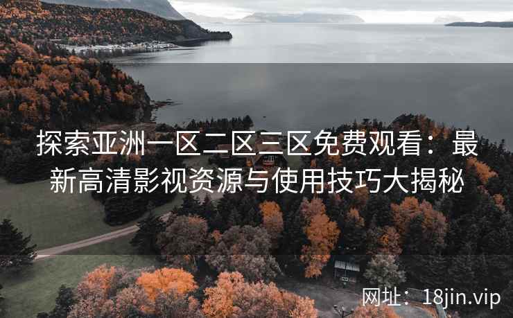 探索亚洲一区二区三区免费观看：最新高清影视资源与使用技巧大揭秘