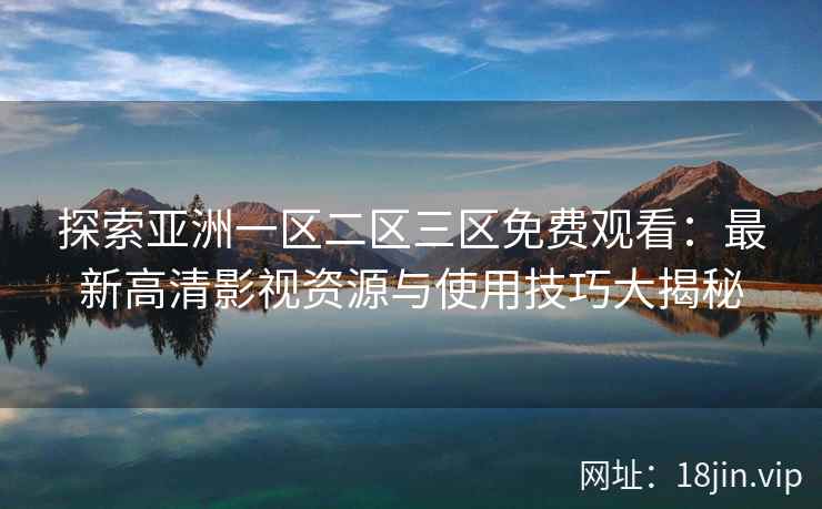 探索亚洲一区二区三区免费观看：最新高清影视资源与使用技巧大揭秘