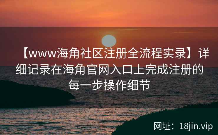 【www海角社区注册全流程实录】详细记录在海角官网入口上完成注册的每一步操作细节 【www海角社区注册全流程实录】详细记录在海角官网入口上完成注册的每一步操作细节